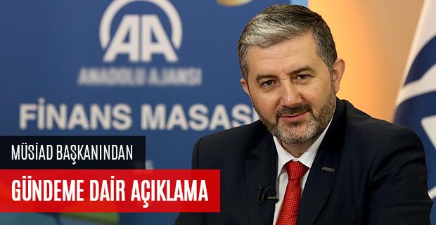 MÜSİAD BAŞKANINDAN GÜNDEME DAİR AÇIKLAMALAR