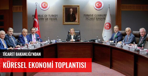 TİCARET BAKANLIĞI'NDAN KÜRESEL EKONOMİ TOPLANTISI