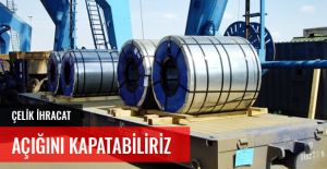 ÇELİKTE İHRACAT AÇIĞINI KAPATABİLİRİZ