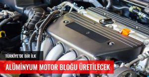 TÜRKİYE'DE İLK DEFA ALÜMİNYUM MOTOR BLOĞU ÜRETİLECEK