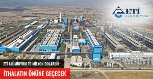 ETİ ALÜMİNYUM, YERLİ ÜRETİMLE 70 MİLYON DOLARLIK İTHALATIN ÖNÜNE GEÇECEK